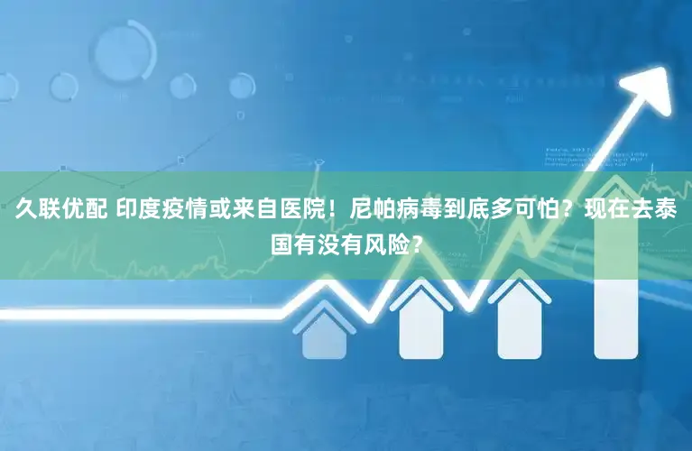 久联优配 印度疫情或来自医院！尼帕病毒到底多可怕？现在去泰国有没有风险？