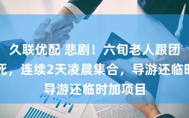 久联优配 悲剧！六旬老人跟团游时猝死，连续2天凌晨集合，导游还临时加项目