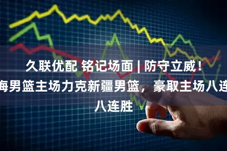 久联优配 铭记场面 | 防守立威！上海男篮主场力克新疆男篮，豪取主场八连胜