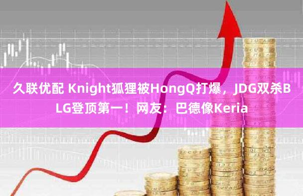 久联优配 Knight狐狸被HongQ打爆，JDG双杀BLG登顶第一！网友：巴德像Keria