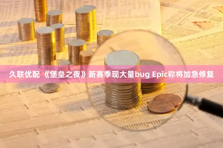 久联优配 《堡垒之夜》新赛季现大量bug Epic称将加急修复