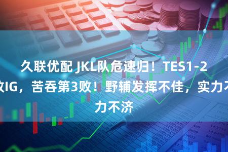 久联优配 JKL队危速归！TES1-2不敌IG，苦吞第3败！野辅发挥不佳，实力不济