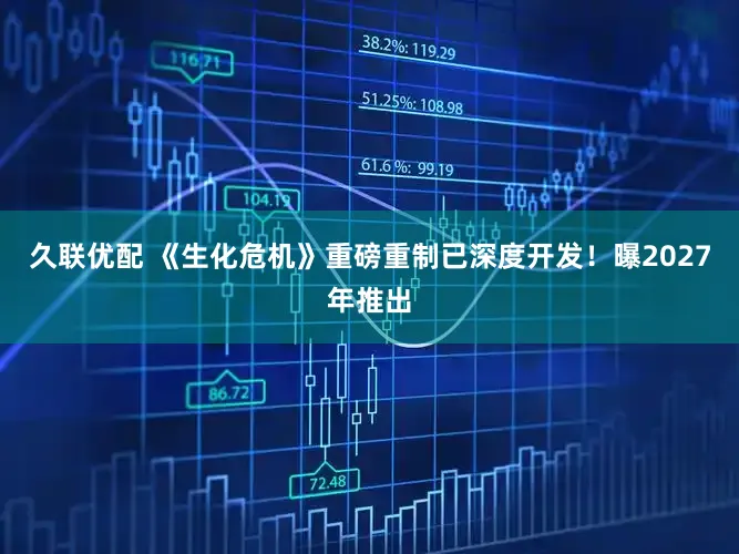 久联优配 《生化危机》重磅重制已深度开发！曝2027年推出
