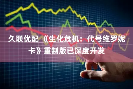 久联优配 《生化危机：代号维罗妮卡》重制版已深度开发