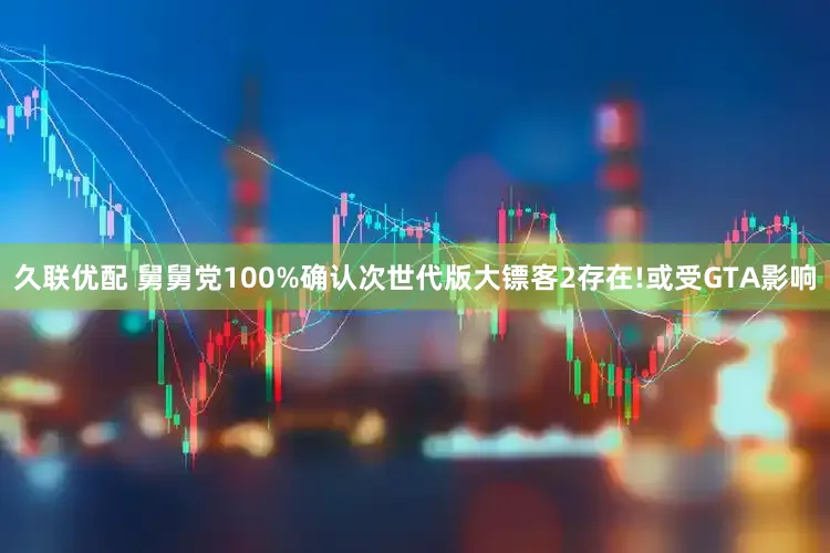 久联优配 舅舅党100%确认次世代版大镖客2存在!或受GTA影响
