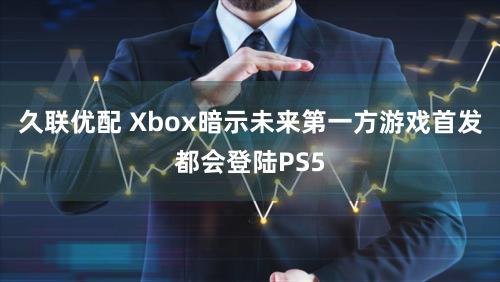 久联优配 Xbox暗示未来第一方游戏首发都会登陆PS5