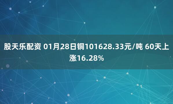 股天乐配资 01月28日铜101628.33元/吨 60天上涨16.28%