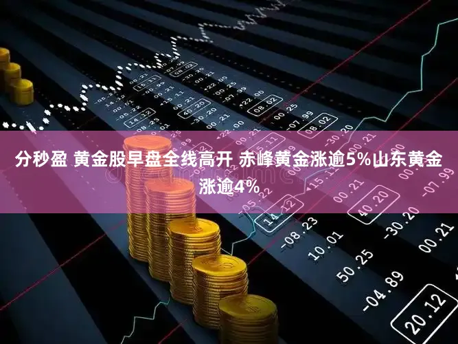 分秒盈 黄金股早盘全线高开 赤峰黄金涨逾5%山东黄金涨逾4%