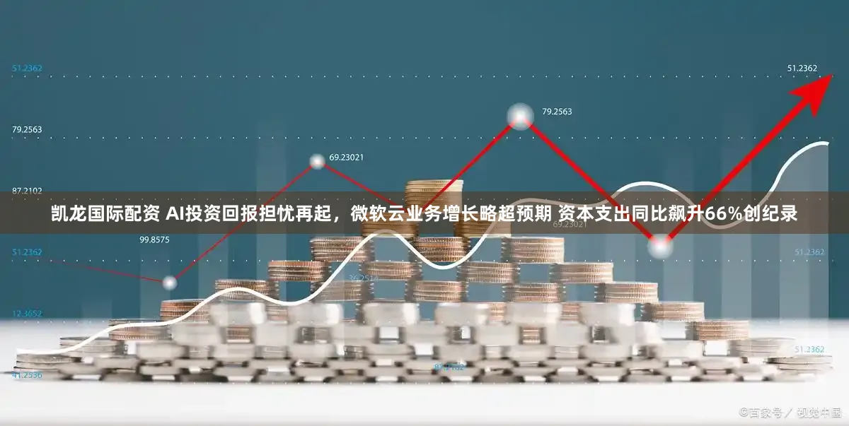 凯龙国际配资 AI投资回报担忧再起，微软云业务增长略超预期 资本支出同比飙升66%创纪录