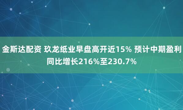 金斯达配资 玖龙纸业早盘高开近15% 预计中期盈利同比增长216%至230.7%