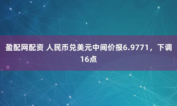 盈配网配资 人民币兑美元中间价报6.9771，下调16点