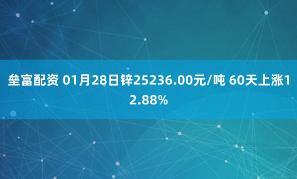垒富配资 01月28日锌25236.00元/吨 60天上涨12.88%