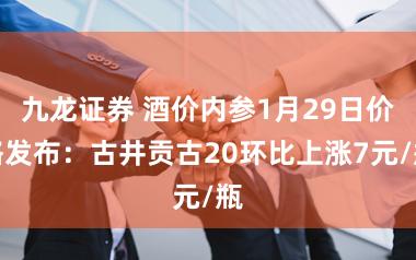 九龙证券 酒价内参1月29日价格发布：古井贡古20环比上涨7元/瓶