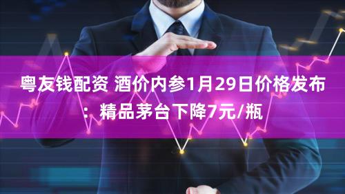 粤友钱配资 酒价内参1月29日价格发布：精品茅台下降7元/瓶