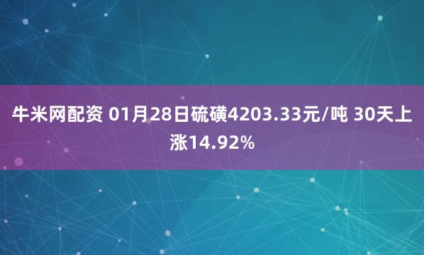 牛米网配资 01月28日硫磺4203.33元/吨 30天上涨14.92%