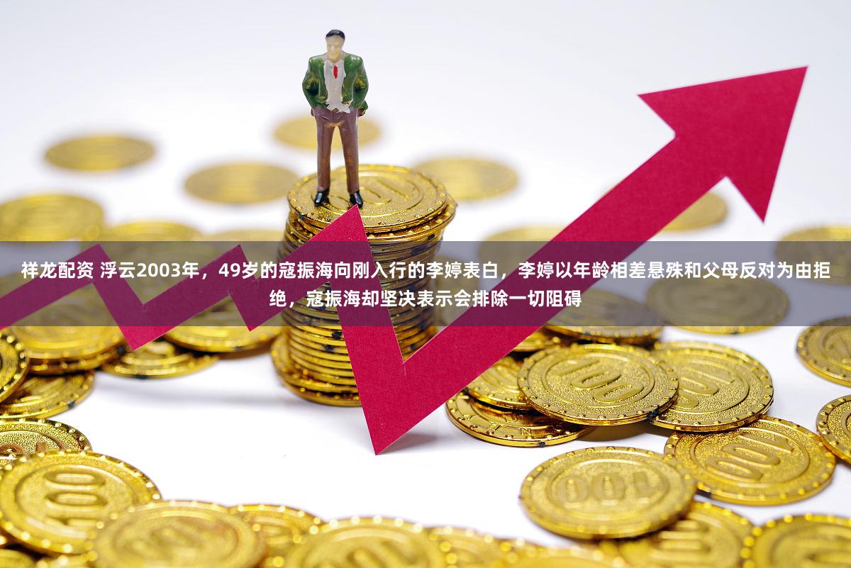 祥龙配资 浮云2003年，49岁的寇振海向刚入行的李婷表白，李婷以年龄相差悬殊和父母反对为由拒绝，寇振海却坚决表示会排除一切阻碍