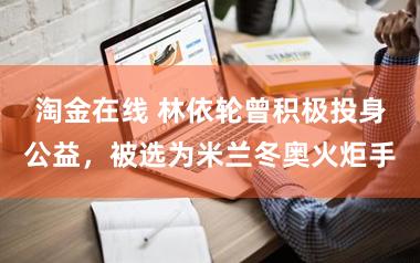 淘金在线 林依轮曾积极投身公益，被选为米兰冬奥火炬手