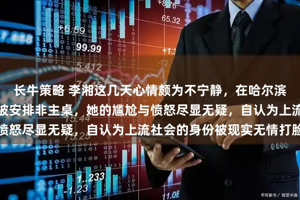 长牛策略 李湘这几天心情颇为不宁静，在哈尔滨携女王参加高端酒局却被安排非主桌，她的尴尬与愤怒尽显无疑，自认为上流社会的身份被现实无情打脸