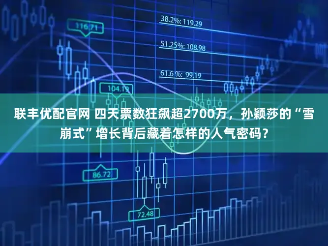 联丰优配官网 四天票数狂飙超2700万，孙颖莎的“雪崩式”增长背后藏着怎样的人气密码？