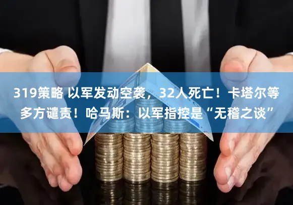 319策略 以军发动空袭，32人死亡！卡塔尔等多方谴责！哈马斯：以军指控是“无稽之谈”