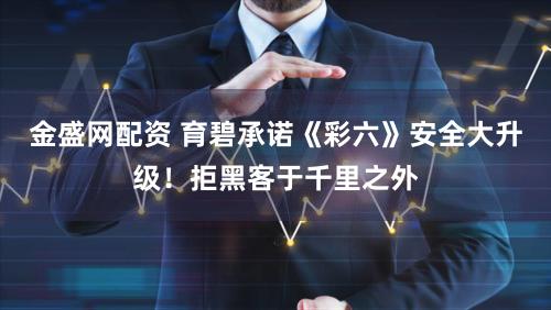 金盛网配资 育碧承诺《彩六》安全大升级！拒黑客于千里之外