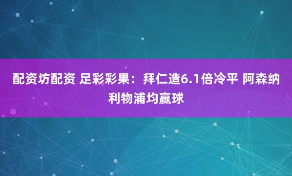 配资坊配资 足彩彩果：拜仁造6.1倍冷平 阿森纳利物浦均赢球