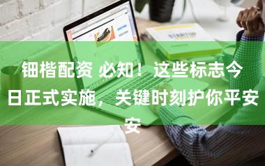 钿楷配资 必知！这些标志今日正式实施，关键时刻护你平安