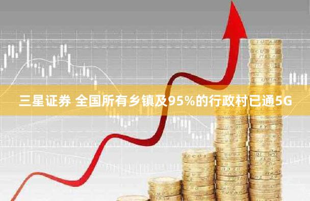 三星证券 全国所有乡镇及95%的行政村已通5G