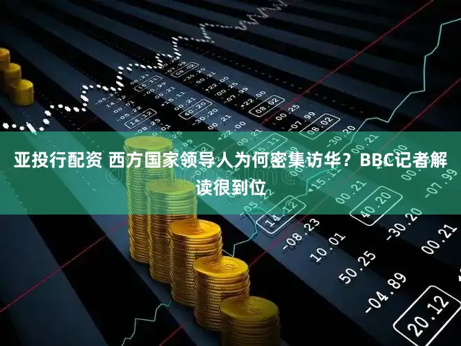 亚投行配资 西方国家领导人为何密集访华?BBC记者解读很到位
