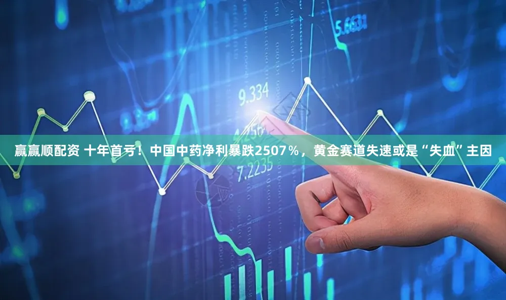 赢赢顺配资 十年首亏！中国中药净利暴跌2507％，黄金赛道失速或是“失血”主因
