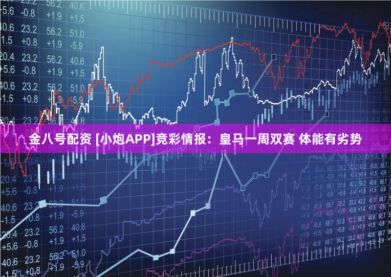 金八号配资 [小炮APP]竞彩情报：皇马一周双赛 体能有劣势