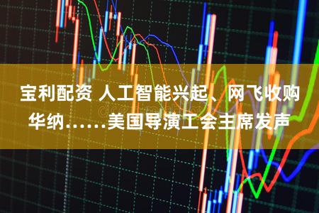 宝利配资 人工智能兴起、网飞收购华纳……美国导演工会主席发声