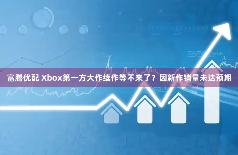 富腾优配 Xbox第一方大作续作等不来了？因新作销量未达预期