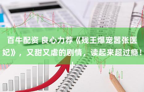 百牛配资 良心力荐《残王爆宠嚣张医妃》，又甜又虐的剧情，读起来超过瘾！