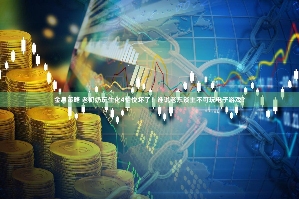 金帛策略 老奶奶玩生化4怡悦坏了！谁说老东谈主不可玩电子游戏？
