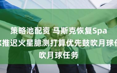 策略池配资 马斯克恢复SpaceX推迟火星臆测打算优先鼓吹月球任务