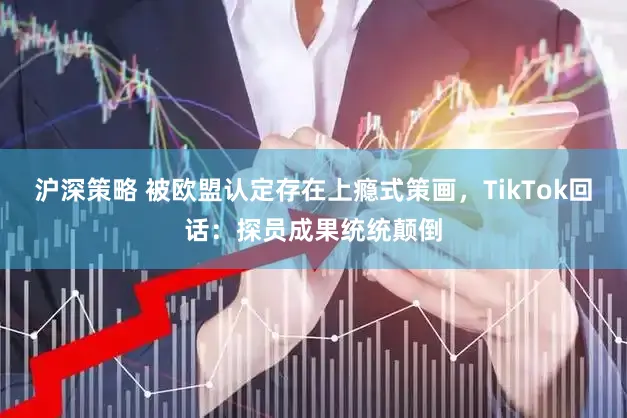 沪深策略 被欧盟认定存在上瘾式策画，TikTok回话：探员成果统统颠倒