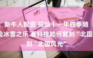 新牛人配资 视频丨一年四季随时体验冰雪之乐 看科技如何复刻“北国风光”