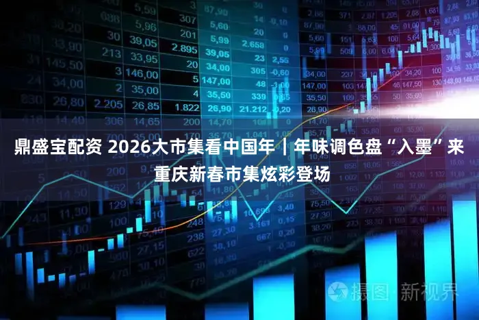 鼎盛宝配资 2026大市集看中国年｜年味调色盘“入墨”来 重庆新春市集炫彩登场