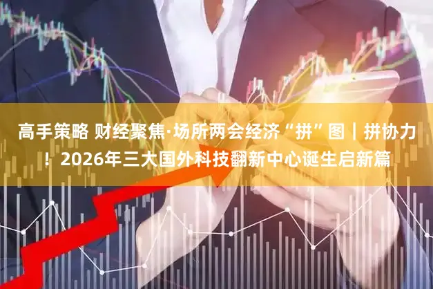 高手策略 财经聚焦·场所两会经济“拼”图|拼协力!2026年三大国外科技翻新中心诞生启新篇