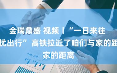 金瑞鼎盛 视频丨“一日来往 纷扰出行” 高铁拉近了咱们与家的距离