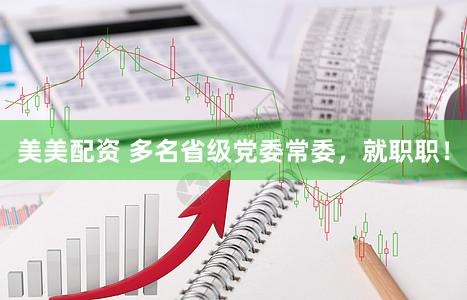 美美配资 多名省级党委常委，就职职！