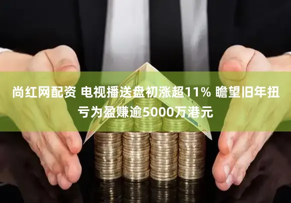 尚红网配资 电视播送盘初涨超11% 瞻望旧年扭亏为盈赚逾5000万港元