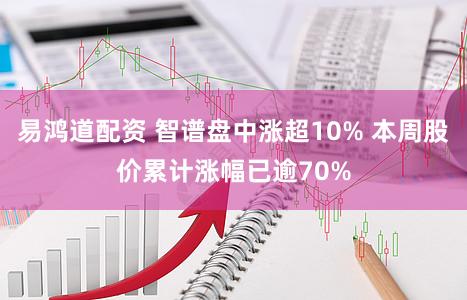 易鸿道配资 智谱盘中涨超10% 本周股价累计涨幅已逾70%