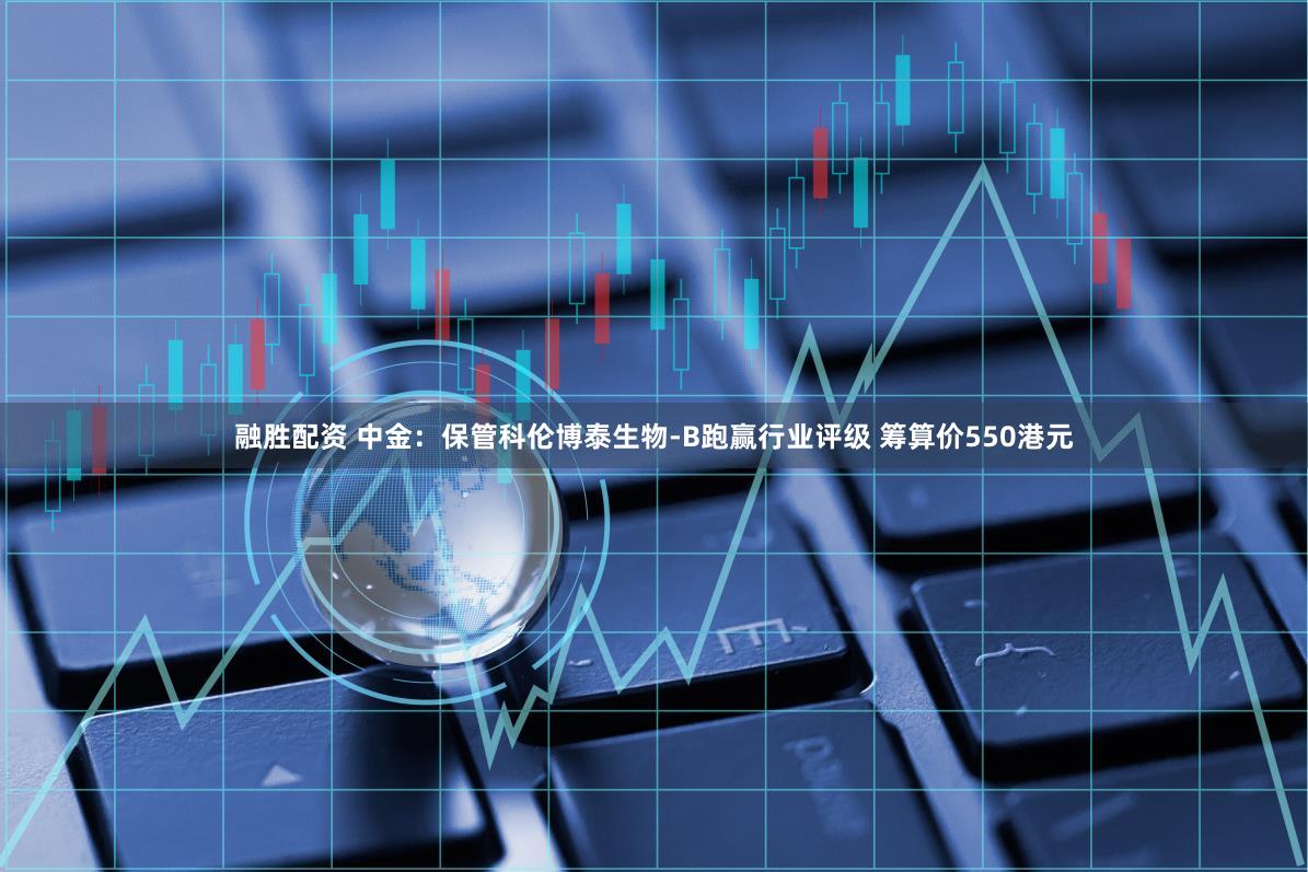 融胜配资 中金：保管科伦博泰生物-B跑赢行业评级 筹算价550港元