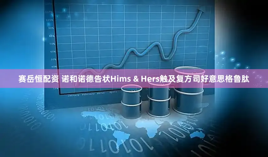 赛岳恒配资 诺和诺德告状Hims & Hers触及复方司好意思格鲁肽