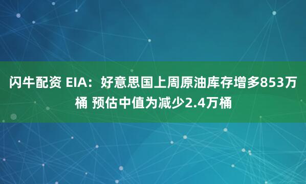 闪牛配资 EIA：好意思国上周原油库存增多853万桶 预估中值为减少2.4万桶