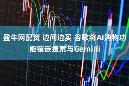 盈牛网配资 边问边买 谷歌将AI购物功能镶嵌搜索与Gemini