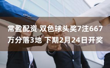 常盈配资 双色球头奖7注667万分落3地 下期2月24日开奖