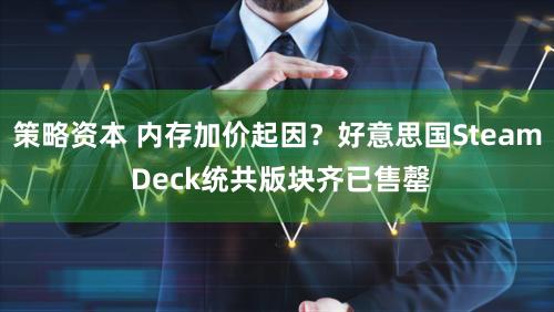 策略资本 内存加价起因？好意思国Steam Deck统共版块齐已售罄